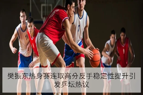 樊振东热身赛连取高分反手稳定性提升引发乒坛热议