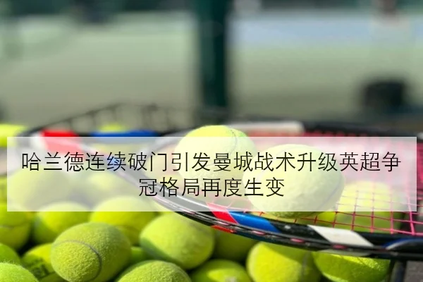 哈兰德连续破门引发曼城战术升级英超争冠格局再度生变