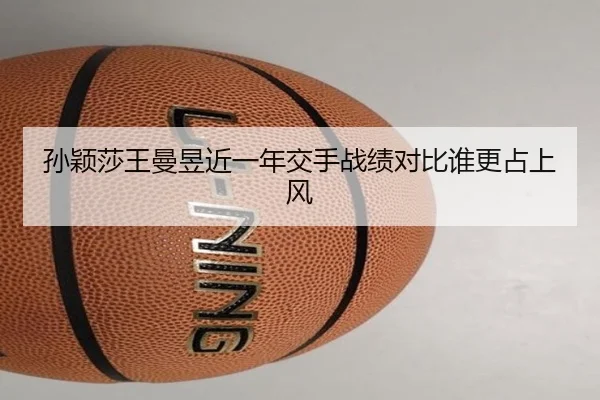 孙颖莎王曼昱近一年交手战绩对比谁更占上风